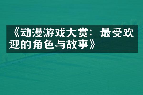 《动漫游戏大赏：最受欢迎的角色与故事》