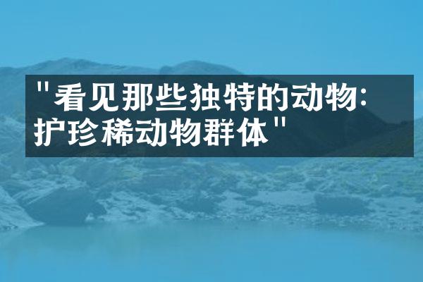"看见那些独特的动物：保护珍稀动物群体"