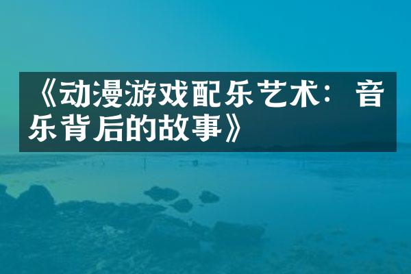 《动漫游戏配乐艺术：音乐背后的故事》