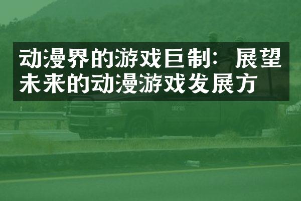 动漫界的游戏巨制：展望未来的动漫游戏发展方向