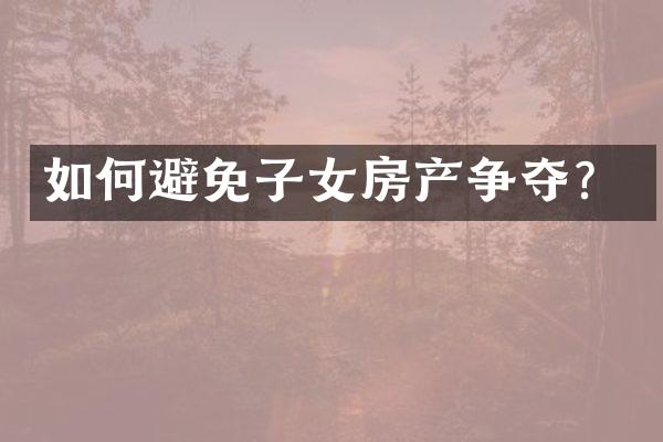 如何避免子女房产争夺？