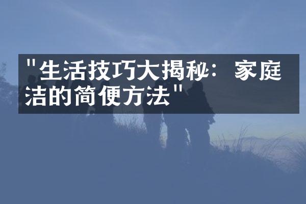 "生活技巧大揭秘：家庭清洁的简便方法"