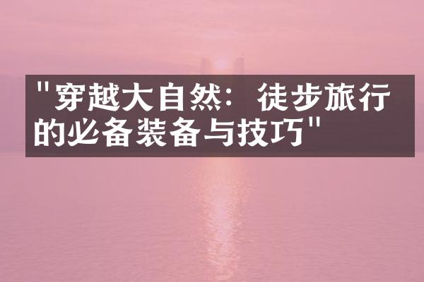 "穿越大自然：徒步旅行中的必备装备与技巧"