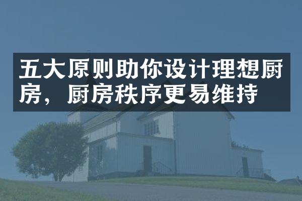 五大原则助你设计理想厨房，厨房秩序更易维持