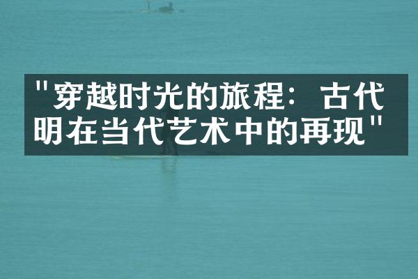 "穿越时光的旅程：古代文明在当代艺术中的再现"