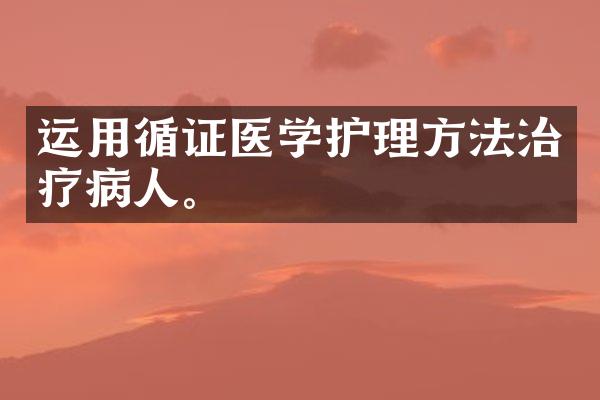 运用循证医学护理方法治疗病人。