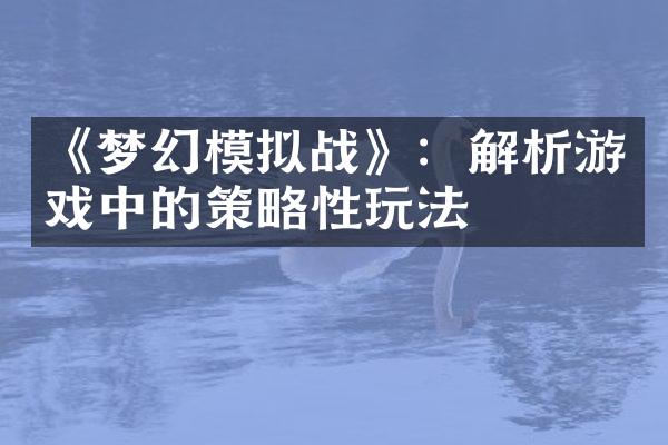《梦幻模拟战》：解析游戏中的策略性玩法