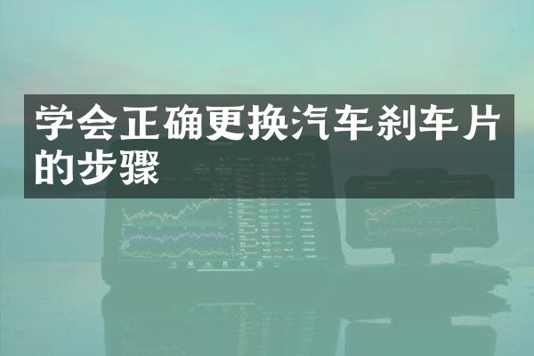 学会正确更换汽车刹车片的步骤