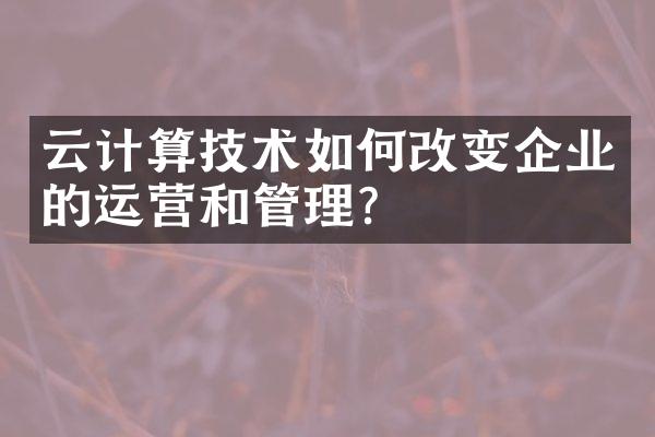 云计算技术如何改变企业的运营和管理？