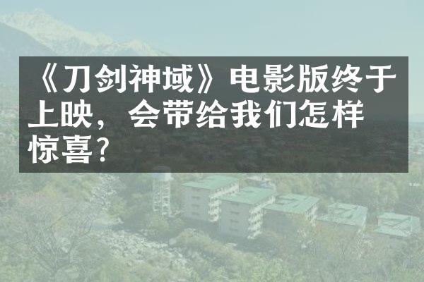 《刀剑神域》电影版终于上映，会带给我们怎样的惊喜？