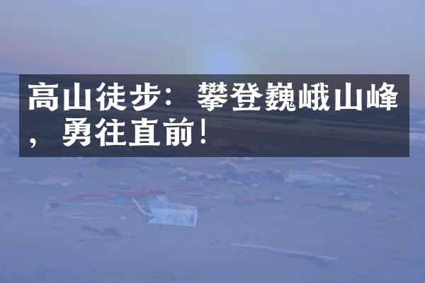 高山徒步：攀登巍峨山峰，勇往直前！