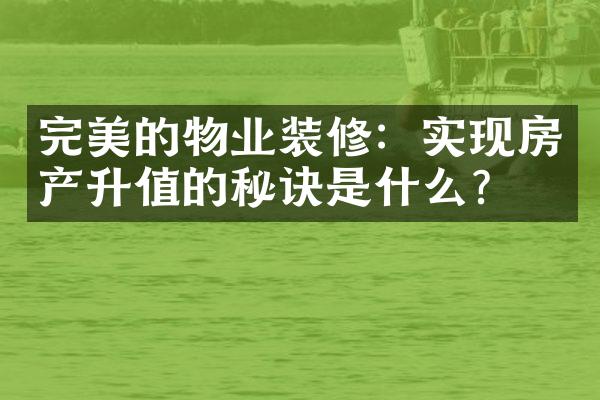 完美的物业装修：实现房产升值的秘诀是什么？