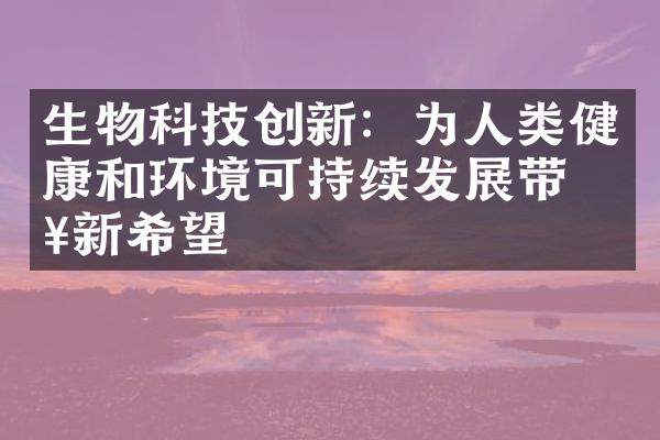 生物科技创新：为人类健康和环境可持续发展带来新希望