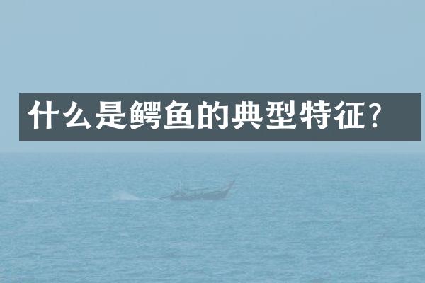 什么是鳄鱼的典型特征？