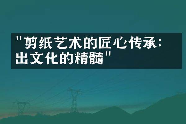 "剪纸艺术的匠心传承：剪出文化的精髓"