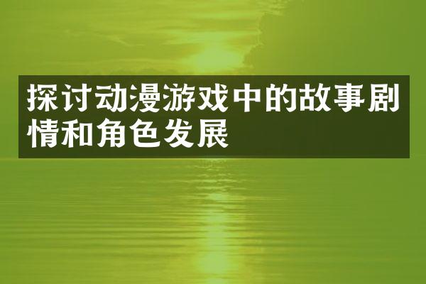 探讨动漫游戏中的故事剧情和角色发展