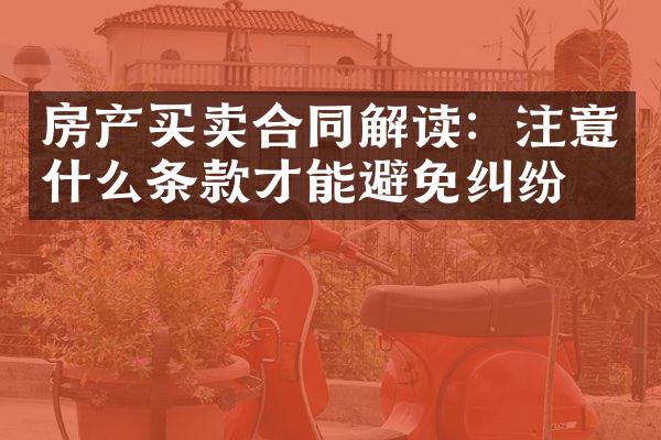 房产买卖合同解读：注意什么条款才能避免纠纷？