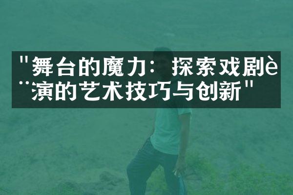 "舞台的魔力：探索戏剧表演的艺术技巧与创新"