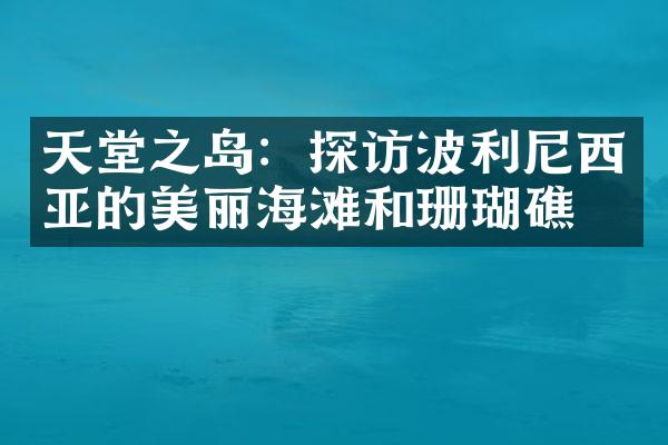 天堂之岛：探访波利尼西亚的美丽海滩和珊瑚礁