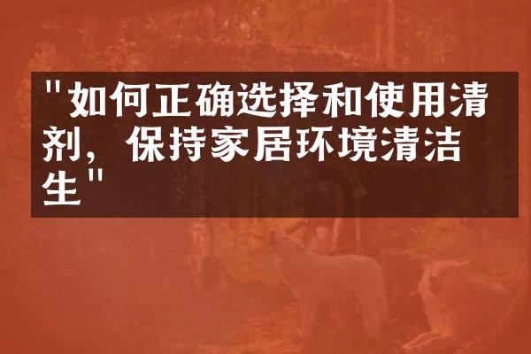 "如何正确选择和使用清洁剂，保持家居环境清洁卫生"