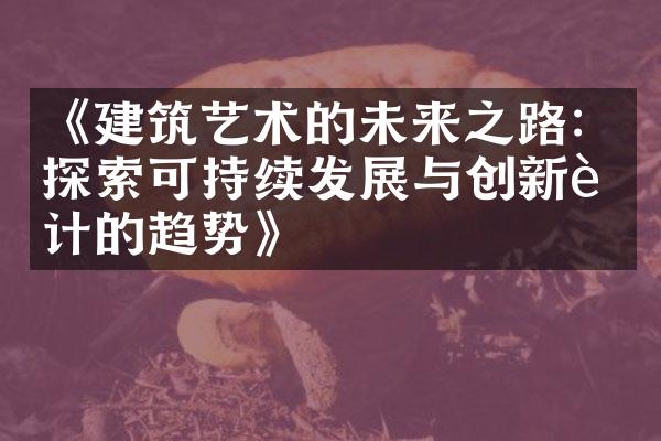 《建筑艺术的未来之路：探索可持续发展与创新设计的趋势》