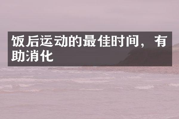 饭后运动的最佳时间，有助消化