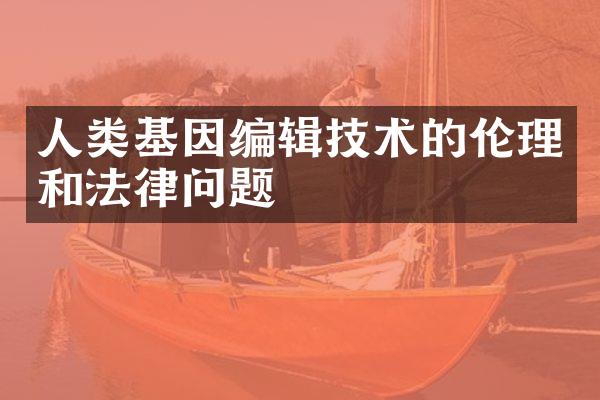 人类基因编辑技术的伦理和法律问题