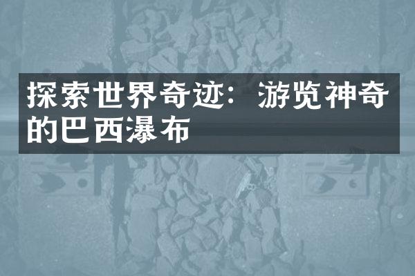 探索世界奇迹：游览神奇的巴西瀑布