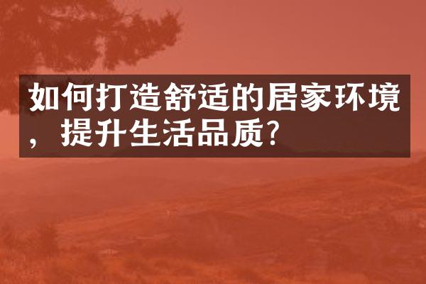 如何打造舒适的居家环境，提升生活品质？