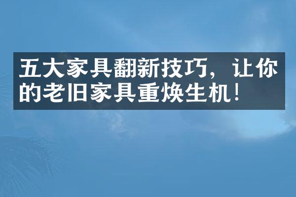 五大家具翻新技巧，让你的老旧家具重焕生机！