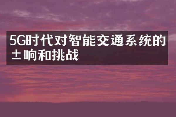 5G时代对智能交通系统的影响和挑战