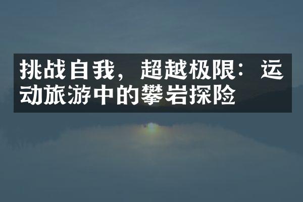 挑战自我，超越极限：运动旅游中的攀岩探险