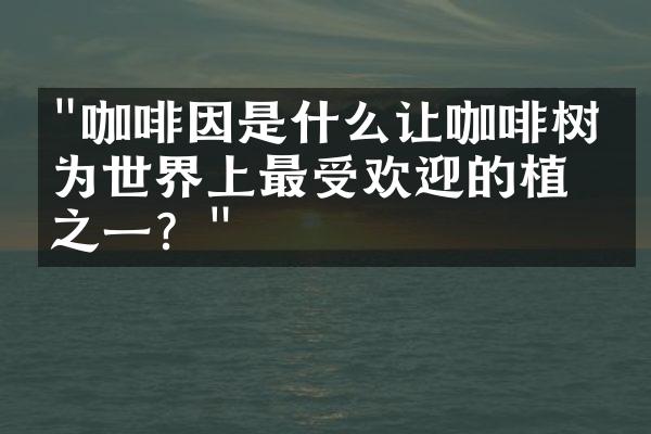 "咖啡因是什么让咖啡树成为世界上最受欢迎的植物之一？"