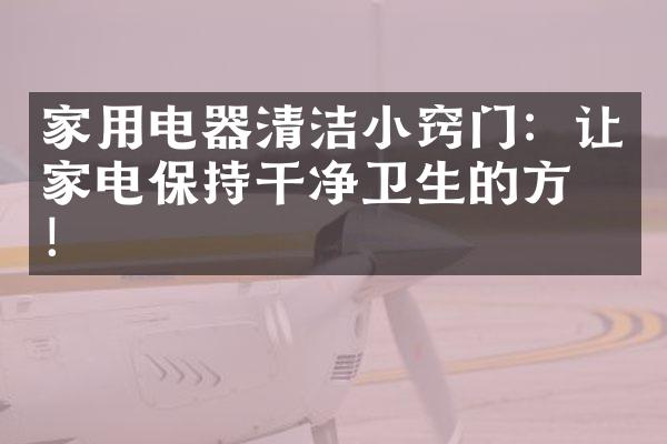 家用电器清洁小窍门：让家电保持干净卫生的方法！