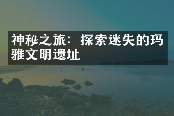神秘之旅：探索迷失的玛雅文明遗址