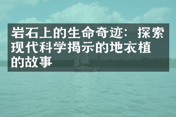 岩石上的生命奇迹：探索现代科学揭示的地衣植物的故事