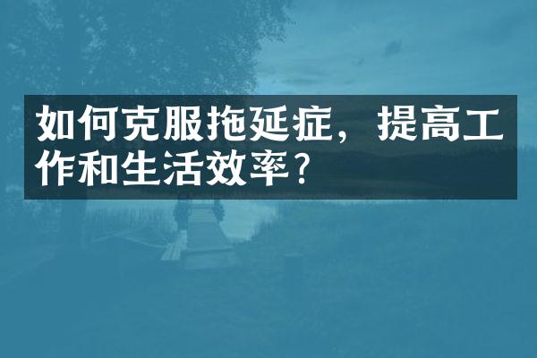 如何克服拖延症，提高工作和生活效率？
