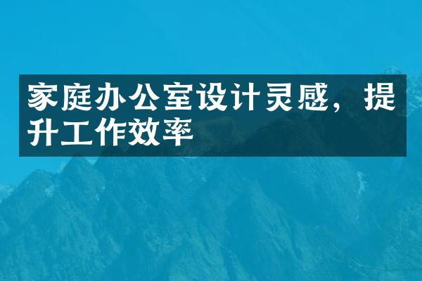 家庭办公室设计灵感，提升工作效率