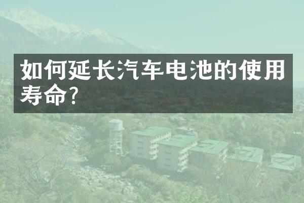 如何延长汽车电池的使用寿命？