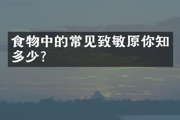食物中的常见致敏原你知多少？