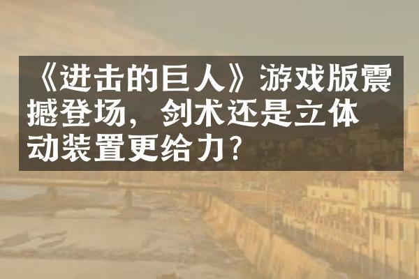 《进击的巨人》游戏版震撼登场，剑术还是立体机动装置更给力？