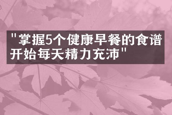 "掌握5个健康早餐的食谱，开始每天精力充沛"