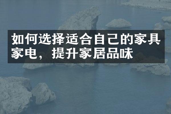 如何选择适合自己的家具家电，提升家居品味