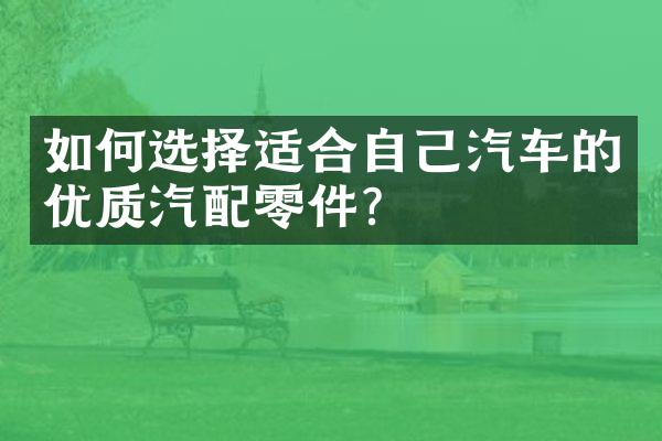 如何选择适合自己汽车的优质汽配零件？