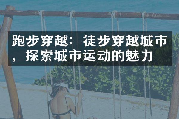跑步穿越：徒步穿越城市，探索城市运动的魅力