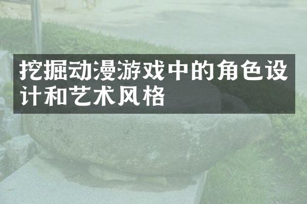 挖掘动漫游戏中的角色设计和艺术风格
