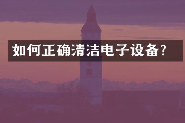 如何正确清洁电子设备？