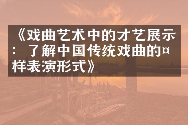 《戏曲艺术中的才艺展示：了解中国传统戏曲的多样表演形式》