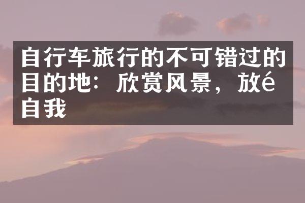 自行车旅行的不可错过的目的地：欣赏风景，放飞自我