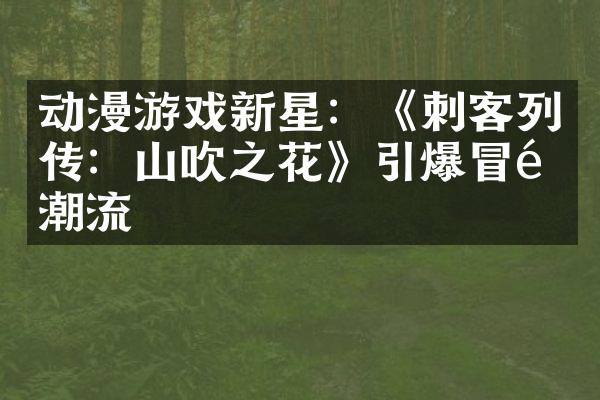 动漫游戏新星：《刺客列传：山吹之花》引爆冒险潮流